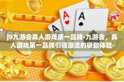 j9九游会真人游戏第一品牌-九游会，真人游戏第一品牌引领潮流的极致体验-j9九游会真人游戏第一品牌