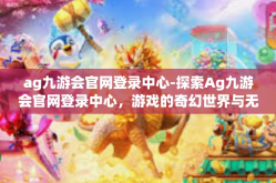 ag九游会官网登录中心-探索Ag九游会官网登录中心，游戏的奇幻世界与无限可能-ag九游会官网登录中心