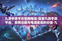 九游手游平台官网电话-探索九游手游平台，官网功能与电话咨询的价值-九游手游平台官网电话