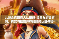 九游会官网真人认证吗-探索九游会官网，真实与信誉并存的服务认证体验-九游会官网真人认证吗