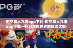 时空猎人九游app下载-时空猎人九游app下载—开启虚拟世界的冒险之旅-时空猎人九游app下载