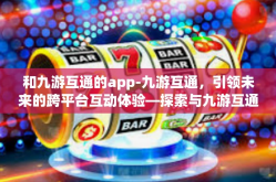 和九游互通的app-九游互通，引领未来的跨平台互动体验—探索与九游互通的App的魅力-和九游互通的app