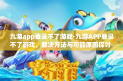 九游app登录不了游戏-九游APP登录不了游戏，解决方法与可能原因探讨-九游app登录不了游戏