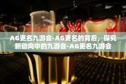 AG更名九游会-AG更名的背后，探究新动向中的九游会-AG更名九游会