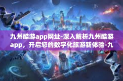 九州酷游app网址-深入解析九州酷游app，开启您的数字化旅游新体验-九州酷游app网址