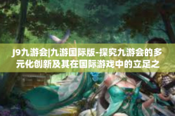 J9九游会|九游国际版-探究九游会的多元化创新及其在国际游戏中的立足之源-J9九游会|九游国际版