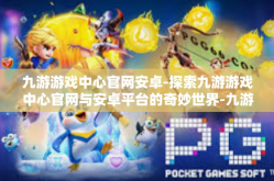 九游游戏中心官网安卓-探索九游游戏中心官网与安卓平台的奇妙世界-九游游戏中心官网安卓