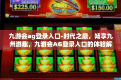 九游会ag登录入口-时代之巅，畅享九州游趣，九游会AG登录入口的体验解析-九游会ag登录入口