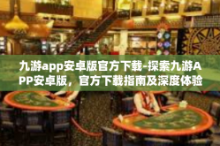 九游app安卓版官方下载-探索九游APP安卓版，官方下载指南及深度体验分享-九游app安卓版官方下载