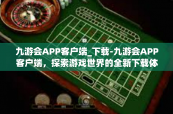 九游会APP客户端_下载-九游会APP客户端，探索游戏世界的全新下载体验-九游会APP客户端_下载