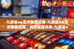 九游会ag亚洲集团招商-九游会AG亚洲集团招商，共创辉煌未来-九游会ag亚洲集团招商