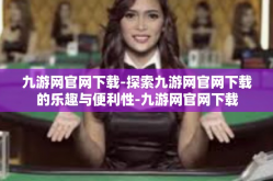 九游网官网下载-探索九游网官网下载的乐趣与便利性-九游网官网下载