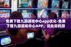 免费下载九游游戏中心app优化-免费下载九游游戏中心APP，优化你的游戏体验-免费下载九游游戏中心app优化