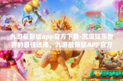 九游最新版app官方下载-沉浸娱乐世界的最佳选择，九游最新版APP官方下载解析-九游最新版app官方下载