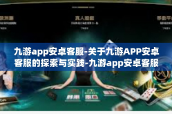 九游app安卓客服-关于九游APP安卓客服的探索与实践-九游app安卓客服