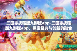 三国志战略版九游版app-三国志战略版九游版app，探索经典与创新的融合-三国志战略版九游版app