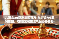 九游会ag亚洲集团官方-九游会AG亚洲集团，引领亚洲游戏产业的佼佼者-九游会ag亚洲集团官方