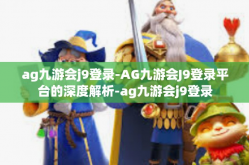 ag九游会j9登录-AG九游会J9登录平台的深度解析-ag九游会j9登录