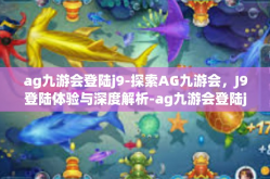 ag九游会登陆j9-探索AG九游会，J9登陆体验与深度解析-ag九游会登陆j9