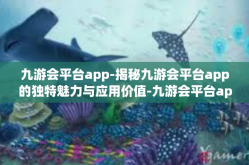 九游会平台app-揭秘九游会平台app的独特魅力与应用价值-九游会平台app