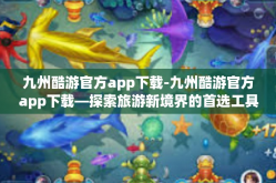 九州酷游官方app下载-九州酷游官方app下载—探索旅游新境界的首选工具-九州酷游官方app下载