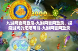 九游网官网登录-九游网官网登录，探索游戏的无限可能-九游网官网登录