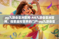 ag九游会亚洲官网-AG九游会亚洲官网，探索虚拟世界的门户-ag九游会亚洲官网