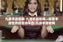九游手游官网-九游手游官网—探索手游世界的首选平台-九游手游官网