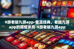 9游老版九游app-重温经典，老版九游app的辉煌岁月-9游老版九游app