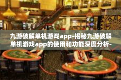 九游破解单机游戏app-揭秘九游破解单机游戏app的使用和功能深度分析-九游破解单机游戏app