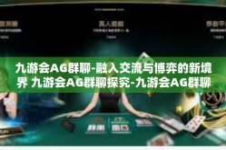 九游会AG群聊-融入交流与博弈的新境界 九游会AG群聊探究-九游会AG群聊
