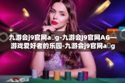 九游会j9官网a g-九游会J9官网AG—游戏爱好者的乐园-九游会j9官网a g