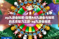 ag九游会贴吧-探寻AG九游会与贴吧的无尽魅力之旅-ag九游会贴吧