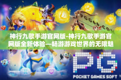 神行九歌手游官网版-神行九歌手游官网版全新体验—畅游游戏世界的无限魅力-神行九歌手游官网版