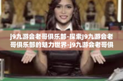 j9九游会老哥俱乐部-探索J9九游会老哥俱乐部的魅力世界-j9九游会老哥俱乐部