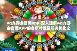 ag九游会官网app-深入理解Ag九游会官网APP的各项特性及服务优化之路-ag九游会官网app