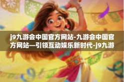 j9九游会中国官方网站-九游会中国官方网站—引领互动娱乐新时代-j9九游会中国官方网站