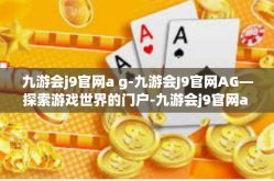 九游会j9官网a g-九游会J9官网AG—探索游戏世界的门户-九游会j9官网a g