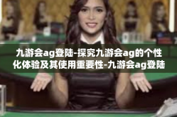 九游会ag登陆-探究九游会ag的个性化体验及其使用重要性-九游会ag登陆