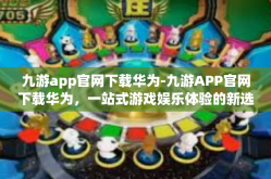 九游app官网下载华为-九游APP官网下载华为，一站式游戏娱乐体验的新选择-九游app官网下载华为