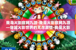 我是火影官网九游-我是火影官网九游—穿越火影世界的无尽激情-我是火影官网九游