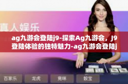 ag九游会登陆j9-探索Ag九游会，J9登陆体验的独特魅力-ag九游会登陆j9