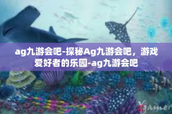 ag九游会吧-探秘Ag九游会吧，游戏爱好者的乐园-ag九游会吧