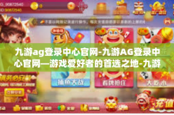 九游ag登录中心官网-九游AG登录中心官网—游戏爱好者的首选之地-九游ag登录中心官网