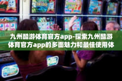 九州酷游体育官方app-探索九州酷游体育官方app的多面魅力和最佳使用体验-九州酷游体育官方app