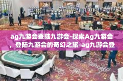 ag九游会登陆九游会-探索Ag九游会，登陆九游会的奇幻之旅-ag九游会登陆九游会