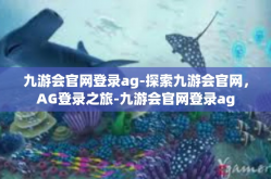 九游会官网登录ag-探索九游会官网，AG登录之旅-九游会官网登录ag