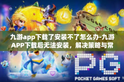 九游app下载了安装不了怎么办-九游APP下载后无法安装，解决策略与常见问题分析-九游app下载了安装不了怎么办