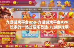 九游游戏平台app-九游游戏平台APP，玩家的一站式娱乐首选-九游游戏平台app