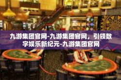 九游集团官网-九游集团官网，引领数字娱乐新纪元-九游集团官网